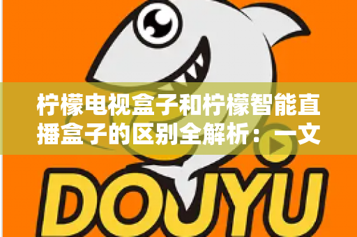 柠檬电视盒子和柠檬智能直播盒子的区别全解析：一文读懂两款盒子的核心差异与选购指南