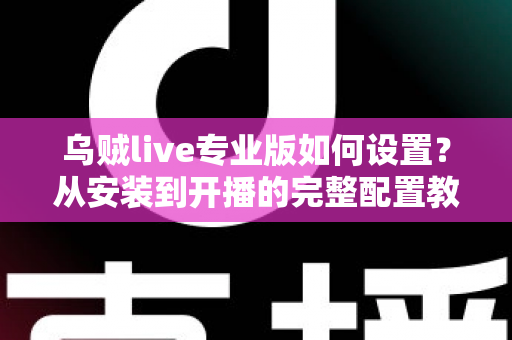 乌贼live专业版如何设置?从安装到开播的完整配置教程与实用技巧全解析 乌贼live专业版如何设置?从安装到开播的完整配置教程与实用技巧全解析
