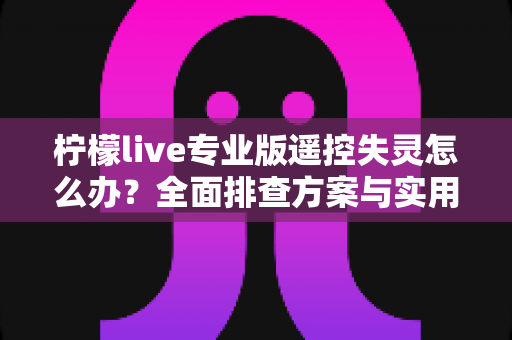 柠檬live专业版遥控失灵怎么办？全面排查方案与实用修复技巧一文读懂
