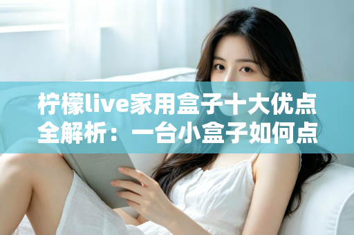柠檬live家用盒子十大优点全解析：一台小盒子如何点亮全家的客厅娱乐新体验