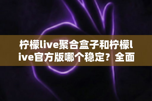 柠檬live聚合盒子和柠檬live官方版哪个稳定？全面对比解析助你做出正确选择