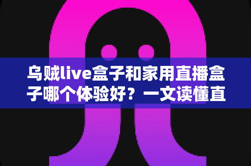 乌贼live盒子和家用直播盒子哪个体验好？一文读懂直播设备选购指南