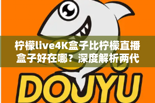 柠檬live4K盒子比柠檬直播盒子好在哪?深度解析两代电视盒子的核心升级与选购价值 柠檬live4K盒子比柠檬直播盒子好在哪?深度解析两代电视盒子的核心升级与选购价值