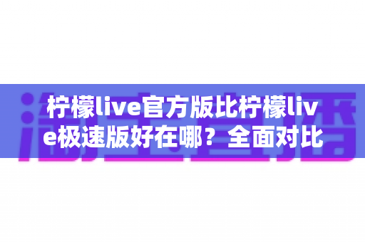 柠檬live官方版比柠檬live极速版好在哪?全面对比解析助你选对版本 柠檬live官方版比柠檬live极速版好在哪?全面对比解析助你选对版本