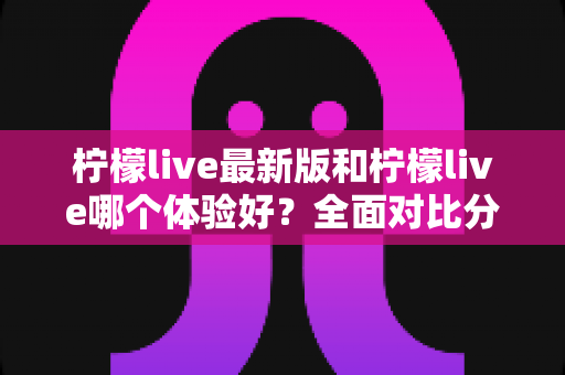 柠檬live最新版和柠檬live哪个体验好?全面对比分析助你找到最佳选择 柠檬live最新版和柠檬live哪个体验好?全面对比分析助你找到最佳选择