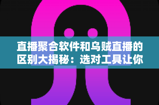 直播聚合软件和乌贼直播的区别大揭秘:选对工具让你的观播体验翻倍 直播聚合软件和乌贼直播的区别大揭秘:选对工具让你的观播体验翻倍