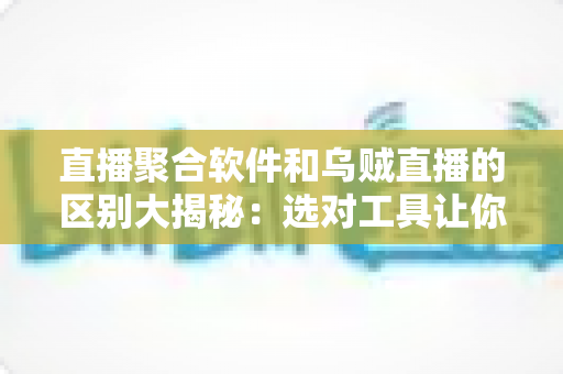 直播聚合软件和乌贼直播的区别大揭秘：选对工具让你的观播体验翻倍