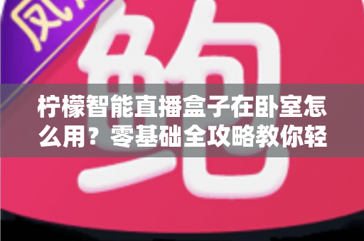 柠檬智能直播盒子在卧室怎么用？零基础全攻略教你轻松打造舒适私人观影空间