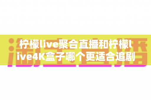 柠檬live聚合直播和柠檬live4K盒子哪个更适合追剧?深度对比评测助你选出最佳观影方案 柠檬live聚合直播和柠檬live4K盒子哪个更适合追剧?深度对比评测助你选出最佳观影方案