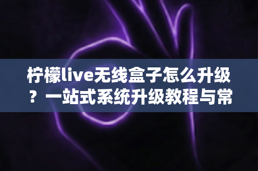 柠檬live无线盒子怎么升级?一站式系统升级教程与常见问题全解析 柠檬live无线盒子怎么升级?一站式系统升级教程与常见问题全解析