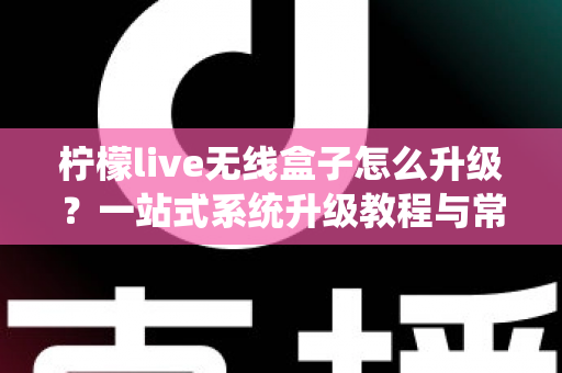 柠檬live无线盒子怎么升级?一站式系统升级教程与常见问题全解析 柠檬live无线盒子怎么升级?一站式系统升级教程与常见问题全解析