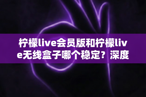 柠檬live会员版和柠檬live无线盒子哪个稳定?深度对比分析与选购指南 柠檬live会员版和柠檬live无线盒子哪个稳定?深度对比分析与选购指南