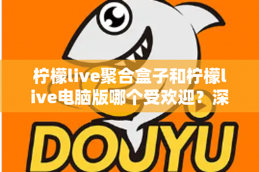 柠檬live聚合盒子和柠檬live电脑版哪个受欢迎?深度对比分析与选购指南 柠檬live聚合盒子和柠檬live电脑版哪个受欢迎?深度对比分析与选购指南