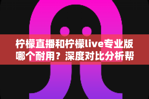 柠檬直播和柠檬live专业版哪个耐用?深度对比分析帮你选出更持久稳定的选择 柠檬直播和柠檬live专业版哪个耐用?深度对比分析帮你选出更持久稳定的选择