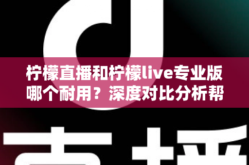柠檬直播和柠檬live专业版哪个耐用？深度对比分析帮你选出更持久稳定的选择