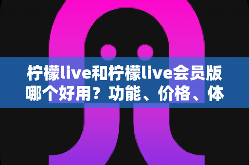 柠檬live和柠檬live会员版哪个好用?功能、价格、体验全方位对比,帮你一次选对版本 柠檬live和柠檬live会员版哪个好用?功能、价格、体验全方位对比,帮你一次选对版本