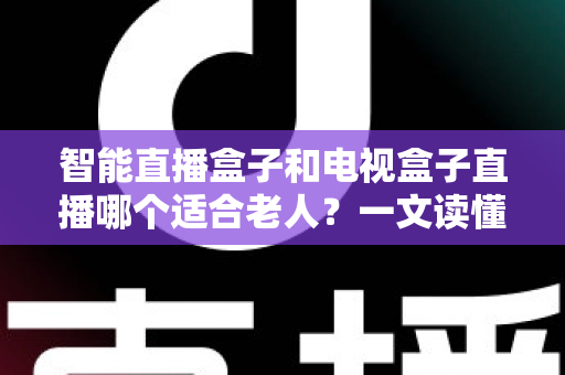 智能直播盒子和电视盒子直播哪个适合老人？一文读懂选购要点、功能差异与实用建议