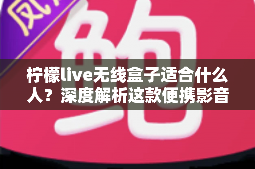 柠檬live无线盒子适合什么人?深度解析这款便携影音设备的六大理想用户群体 柠檬live无线盒子适合什么人?深度解析这款便携影音设备的六大理想用户群体