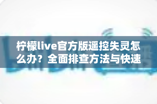 柠檬live官方版遥控失灵怎么办？全面排查方法与快速修复指南助您轻松解决
