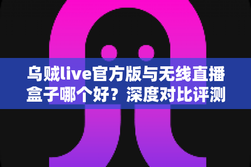 乌贼live官方版与无线直播盒子哪个好?深度对比评测帮你选对直播装备 乌贼live官方版与无线直播盒子哪个好?深度对比评测帮你选对直播装备