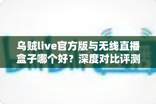 乌贼live官方版与无线直播盒子哪个好?深度对比评测帮你选对直播装备 乌贼live官方版与无线直播盒子哪个好?深度对比评测帮你选对直播装备