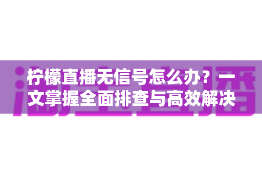 柠檬直播无信号怎么办?一文掌握全面排查与高效解决方法 柠檬直播无信号怎么办?一文掌握全面排查与高效解决方法