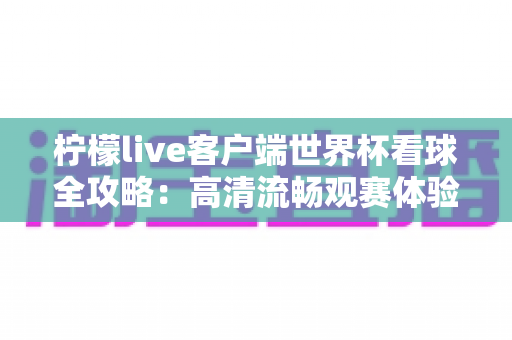 柠檬live客户端世界杯看球全攻略:高清流畅观赛体验一站式指南 柠檬live客户端世界杯看球全攻略:高清流畅观赛体验一站式指南