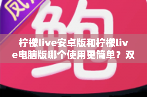 柠檬live安卓版和柠檬live电脑版哪个使用更简单?双端体验全面对比与选择指南 柠檬live安卓版和柠檬live电脑版哪个使用更简单?双端体验全面对比与选择指南