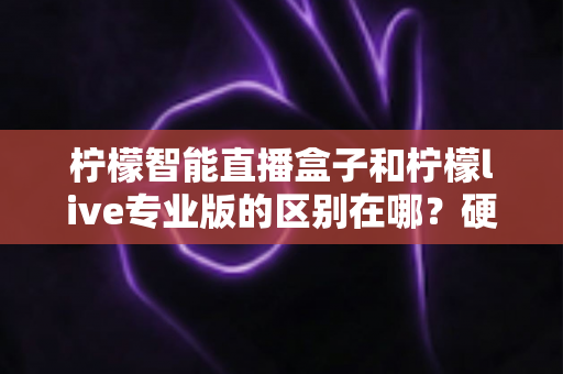 柠檬智能直播盒子和柠檬live专业版的区别在哪？硬件盒子与软件专业版的全方位深度对比指南