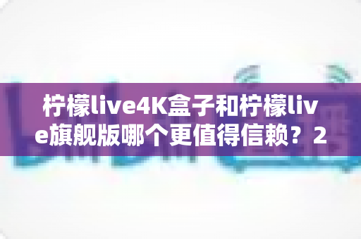 柠檬live4K盒子和柠檬live旗舰版哪个更值得信赖?2025年最新选购对比指南帮你避坑 柠檬live4K盒子和柠檬live旗舰版哪个更值得信赖?2025年最新选购对比指南帮你避坑