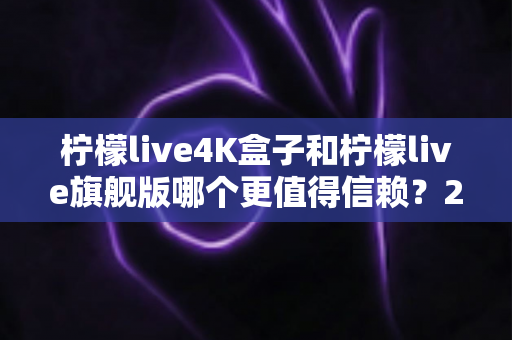 柠檬live4K盒子和柠檬live旗舰版哪个更值得信赖?2025年最新选购对比指南帮你避坑 柠檬live4K盒子和柠檬live旗舰版哪个更值得信赖?2025年最新选购对比指南帮你避坑