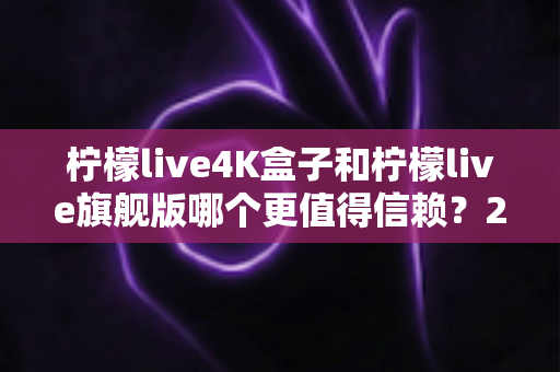 柠檬live4K盒子和柠檬live旗舰版哪个更值得信赖?2025年最新选购对比指南帮你避坑 柠檬live4K盒子和柠檬live旗舰版哪个更值得信赖?2025年最新选购对比指南帮你避坑