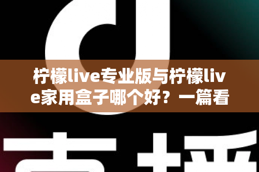 柠檬live专业版与柠檬live家用盒子哪个好?一篇看懂差异的深度选购指南 柠檬live专业版与柠檬live家用盒子哪个好?一篇看懂差异的深度选购指南