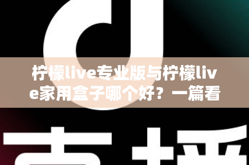 柠檬live专业版与柠檬live家用盒子哪个好？一篇看懂差异的深度选购指南