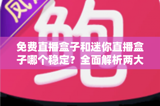 免费直播盒子和迷你直播盒子哪个稳定？全面解析两大设备稳定性差异与实用选购指南
