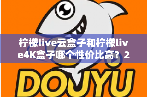 柠檬live云盒子和柠檬live4K盒子哪个性价比高？2025年最全对比选购指南