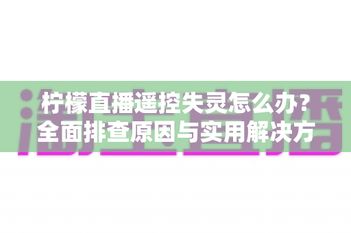 柠檬直播遥控失灵怎么办?全面排查原因与实用解决方案,轻松恢复流畅互动体验 柠檬直播遥控失灵怎么办?全面排查原因与实用解决方案,轻松恢复流畅互动体验