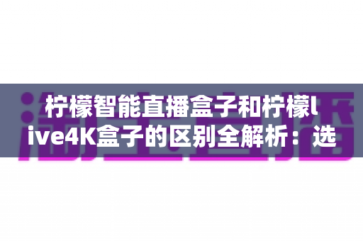 柠檬智能直播盒子和柠檬live4K盒子的区别全解析:选对盒子,开启高清畅快观影新时代 柠檬智能直播盒子和柠檬live4K盒子的区别全解析:选对盒子,开启高清畅快观影新时代
