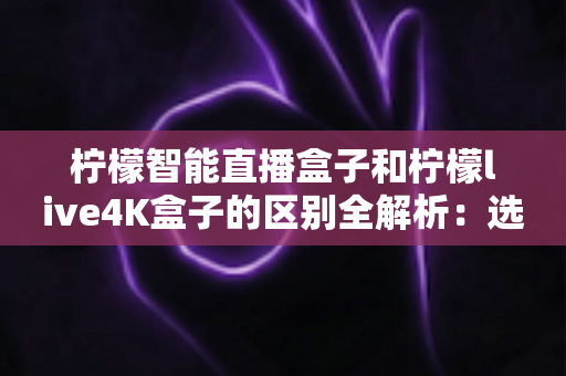 柠檬智能直播盒子和柠檬live4K盒子的区别全解析:选对盒子,开启高清畅快观影新时代 柠檬智能直播盒子和柠檬live4K盒子的区别全解析:选对盒子,开启高清畅快观影新时代