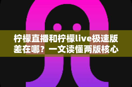 柠檬直播和柠檬live极速版差在哪?一文读懂两版核心区别,选对版本体验翻倍 柠檬直播和柠檬live极速版差在哪?一文读懂两版核心区别,选对版本体验翻倍