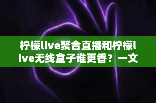 柠檬live聚合直播和柠檬live无线盒子谁更香?一文看懂怎么选 柠檬live聚合直播和柠檬live无线盒子谁更香?一文看懂怎么选