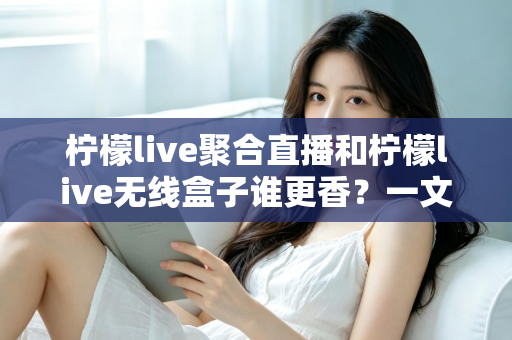 柠檬live聚合直播和柠檬live无线盒子谁更香？一文看懂怎么选