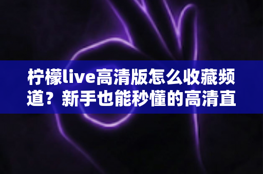 柠檬live高清版怎么收藏频道?新手也能秒懂的高清直播频道收藏全攻略 柠檬live高清版怎么收藏频道?新手也能秒懂的高清直播频道收藏全攻略