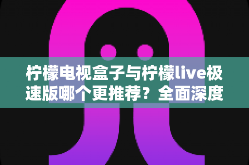 柠檬电视盒子与柠檬live极速版哪个更推荐?全面深度对比评测,一文帮你做出最优选择 柠檬电视盒子与柠檬live极速版哪个更推荐?全面深度对比评测,一文帮你做出最优选择