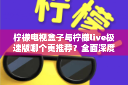 柠檬电视盒子与柠檬live极速版哪个更推荐?全面深度对比评测,一文帮你做出最优选择 柠檬电视盒子与柠檬live极速版哪个更推荐?全面深度对比评测,一文帮你做出最优选择