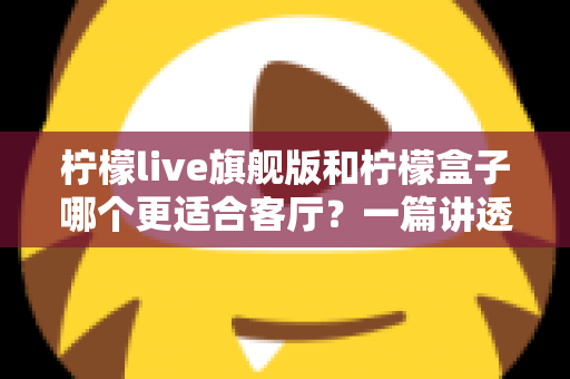 柠檬live旗舰版和柠檬盒子哪个更适合客厅?一篇讲透家庭影音选择的深度对比 柠檬live旗舰版和柠檬盒子哪个更适合客厅?一篇讲透家庭影音选择的深度对比
