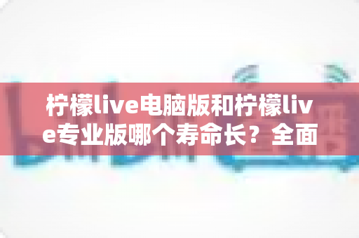 柠檬live电脑版和柠檬live专业版哪个寿命长?全面对比分析与选购指南 柠檬live电脑版和柠檬live专业版哪个寿命长?全面对比分析与选购指南