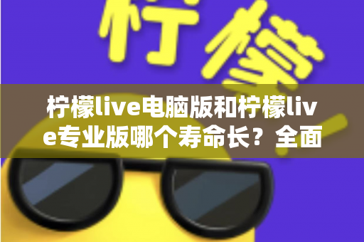 柠檬live电脑版和柠檬live专业版哪个寿命长？全面对比分析与选购指南