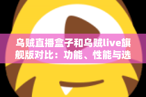 乌贼直播盒子和乌贼live旗舰版对比:功能、性能与选购指南全解析 乌贼直播盒子和乌贼live旗舰版对比:功能、性能与选购指南全解析