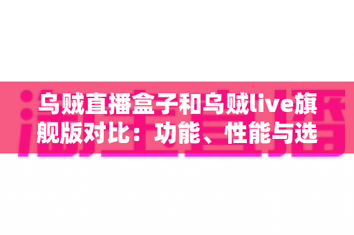 乌贼直播盒子和乌贼live旗舰版对比:功能、性能与选购指南全解析 乌贼直播盒子和乌贼live旗舰版对比:功能、性能与选购指南全解析